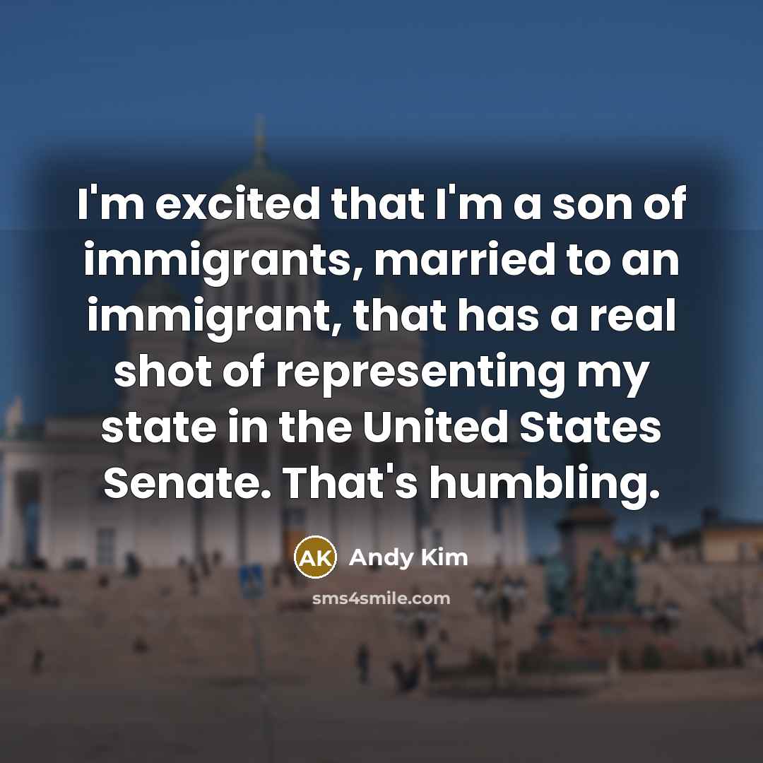 “I'm excited that I'm a son of immigrants, married to an immigrant, that has a real shot of representing my state in the United States Senate. That's humbling.” quote by Andy Kim