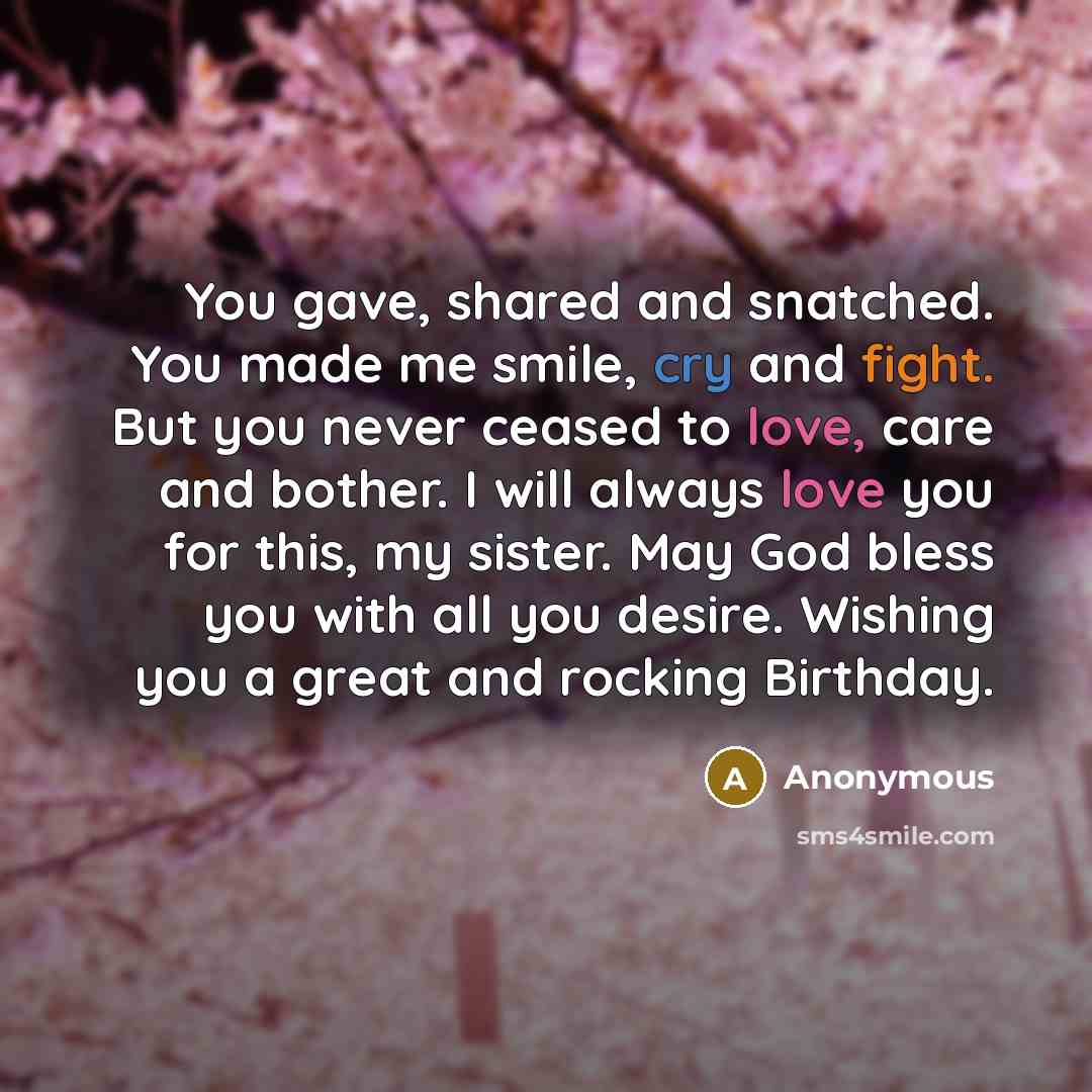 “You gave, shared and snatched. You made me smile, cry and fight. But you never ceased to love, care and bother. I will always love you for this, my sister. May God bless you with all you desire. Wishing you a great and rocking Birthday.” quote by Anonymous