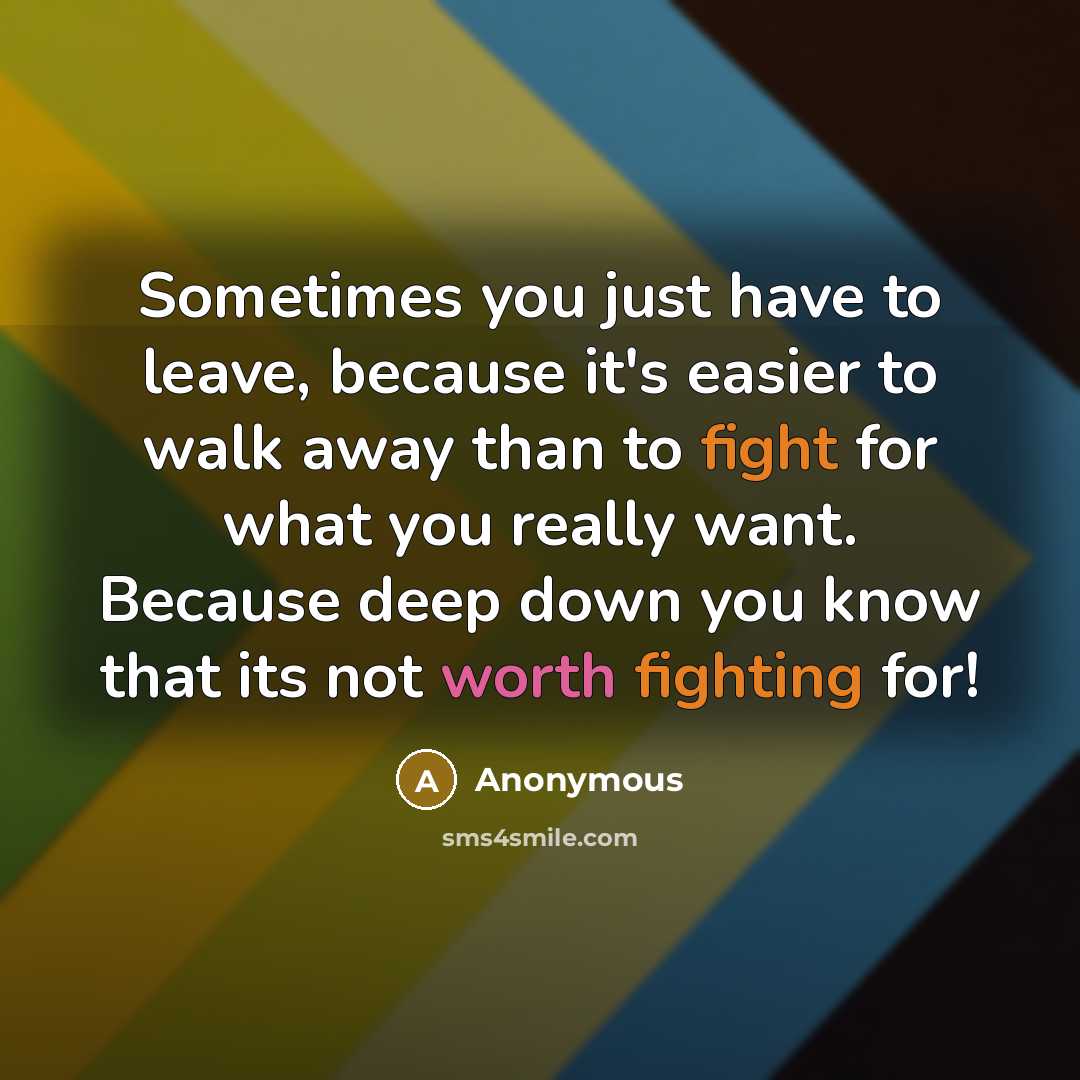 “Sometimes you just have to leave, because it's easier to walk away than to fight for what you really want. Because deep down you know that its not worth fighting for!” quote by Anonymous