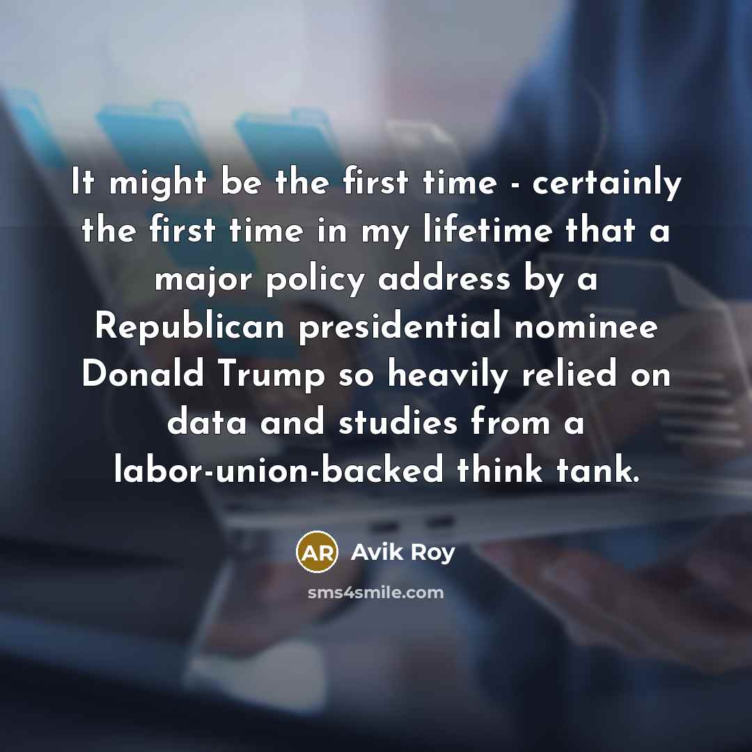 “It might be the first time - certainly the first time in my lifetime that a major policy address by a Republican presidential nominee Donald Trump so heavily relied on data and studies from a labor-union-backed think tank.” quote by Avik Roy