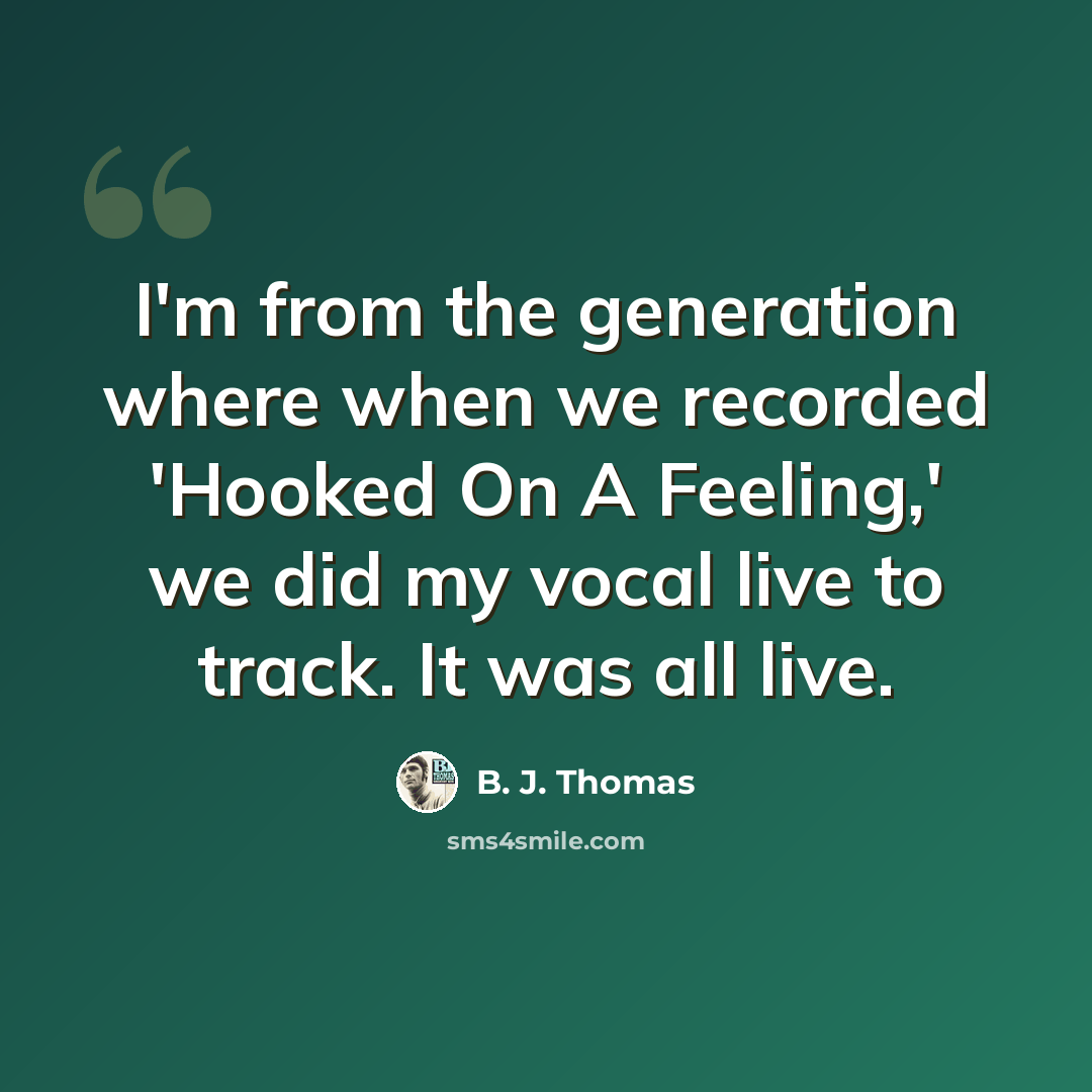 “I'm from the generation where when we recorded 'Hooked On A Feeling,' we did my vocal live to track. It was all live.” quote by B. J. Thomas