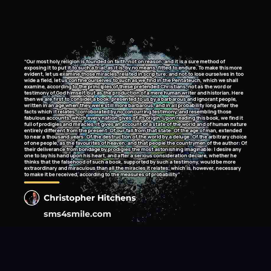 “Our most holy religion is founded on faith, not on reason; and it is a sure method of exposing it to put it to such a trial, as it is, by no means, fitted to endure. To make this more evident, let us examine those miracles, related in scripture; and not to lose ourselves in too wide a field, let…” quote by Christopher Hitchens