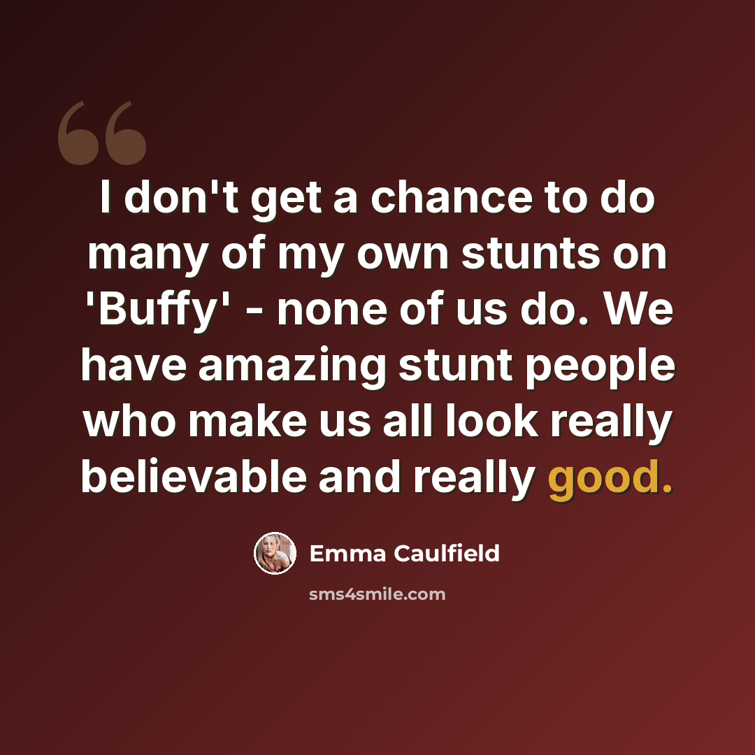 “I don't get a chance to do many of my own stunts on 'Buffy' - none of us do. We have amazing stunt people who make us all look really believable and really good.” quote by Emma Caulfield
