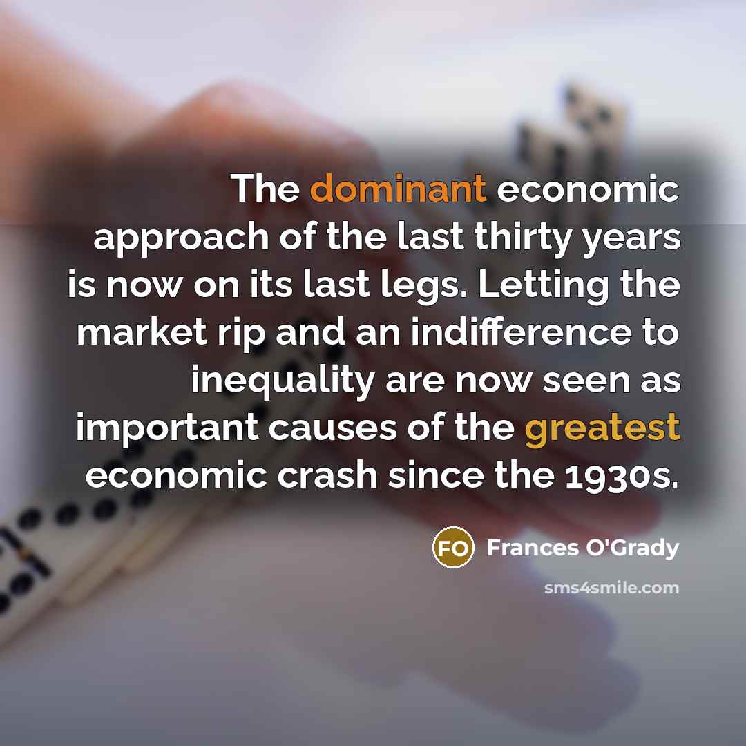 “The dominant economic approach of the last thirty years is now on its last legs. Letting the market rip and an indifference to inequality are now seen as important causes of the greatest economic crash since the 1930s.” quote by Frances O'Grady