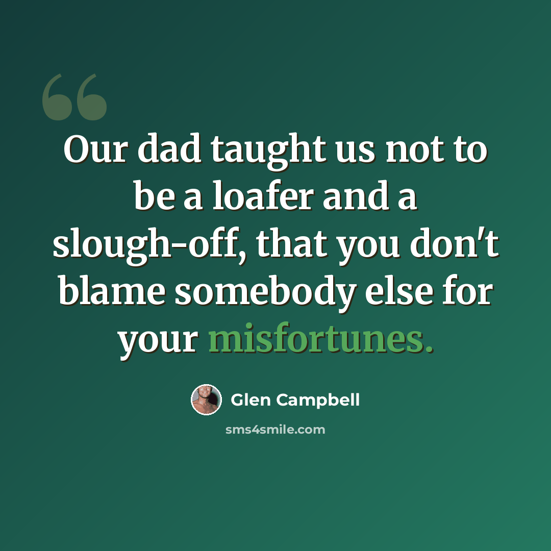 “Our dad taught us not to be a loafer and a slough-off, that you don't blame somebody else for your misfortunes.” quote by Glen Campbell