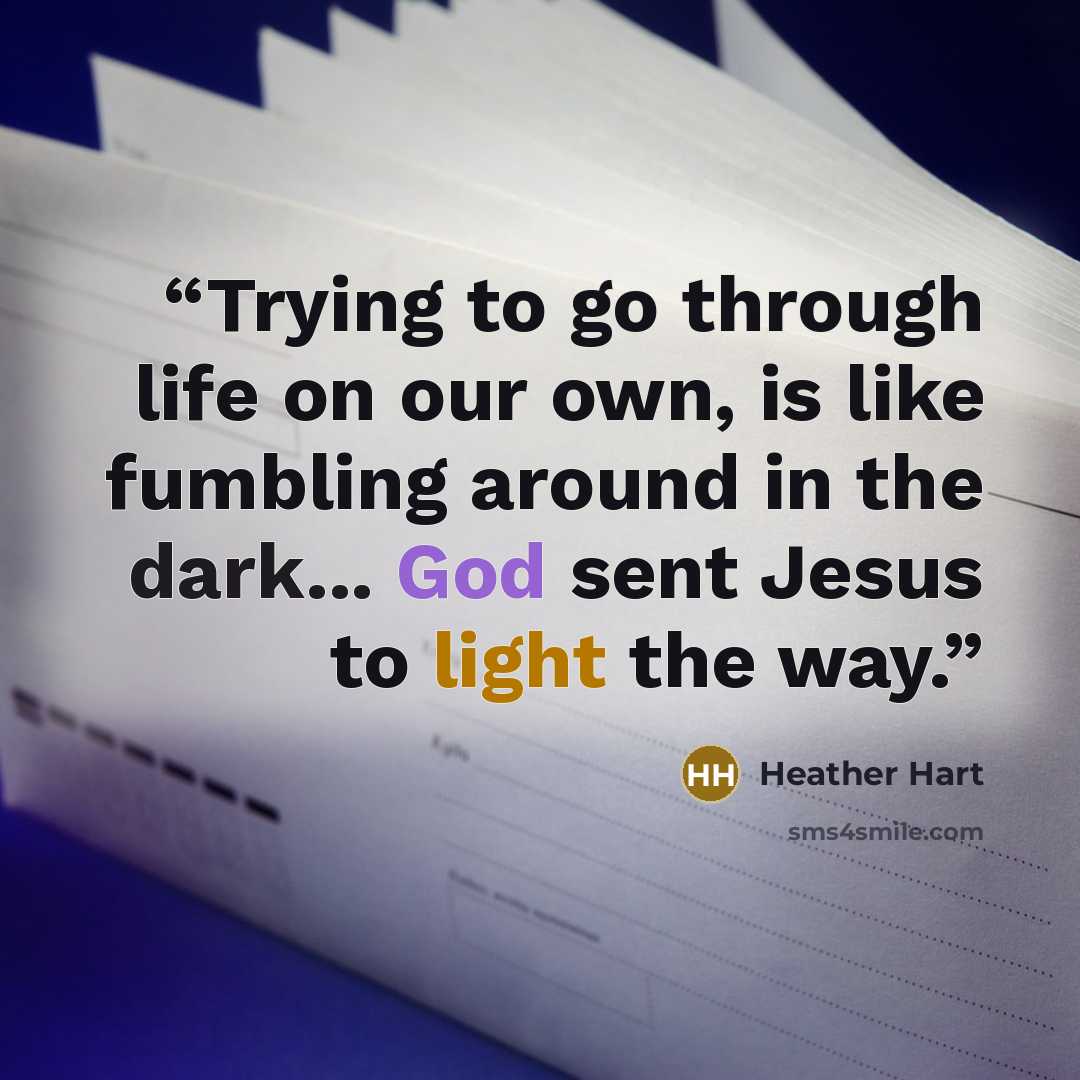 “Trying to go through life on our own, is like fumbling around in the dark... God sent Jesus to light the way.” quote by Heather Hart