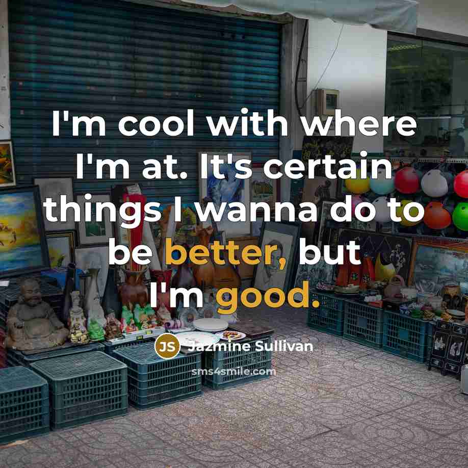 “I'm cool with where I'm at. It's certain things I wanna do to be better, but I'm good.” quote by Jazmine Sullivan