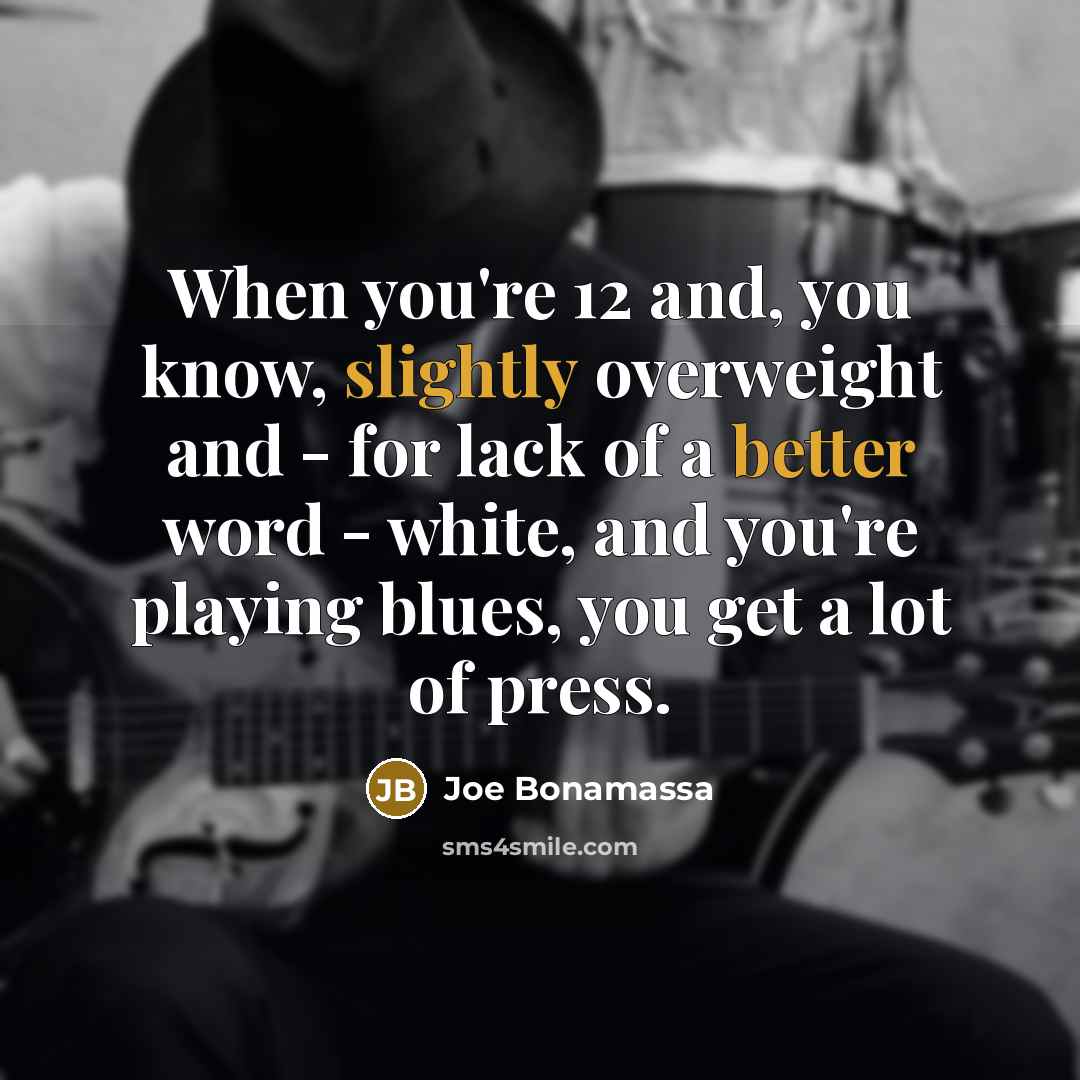“When you're 12 and, you know, slightly overweight and - for lack of a better word - white, and you're playing blues, you get a lot of press.” quote by Joe Bonamassa