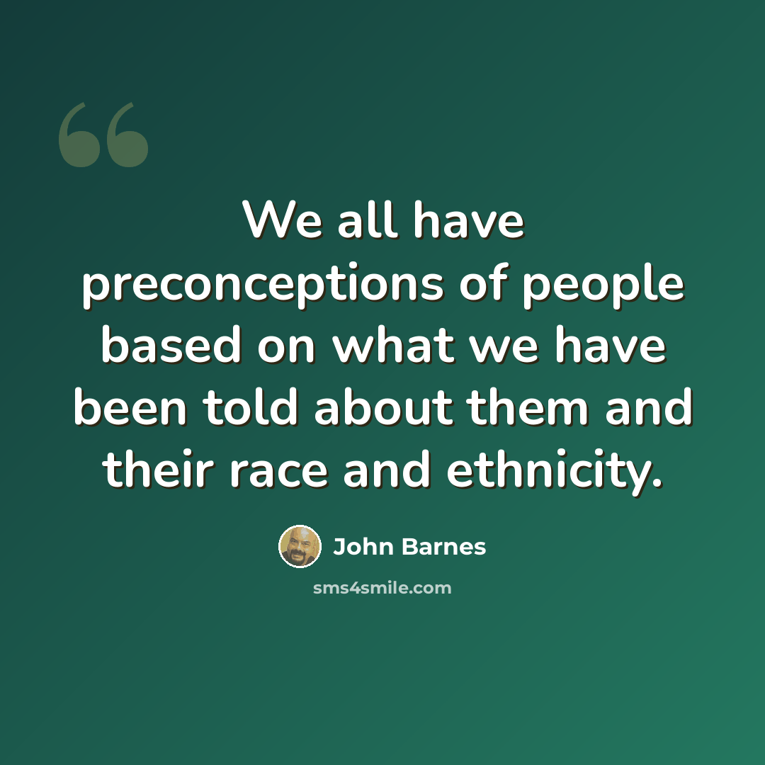 “We all have preconceptions of people based on what we have been told about them and their race and ethnicity.” quote by John Barnes