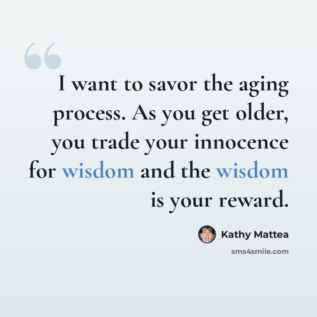 “I want to savor the aging process. As you get older, you trade your innocence for wisdom and the wisdom is your reward.” quote by Kathy Mattea