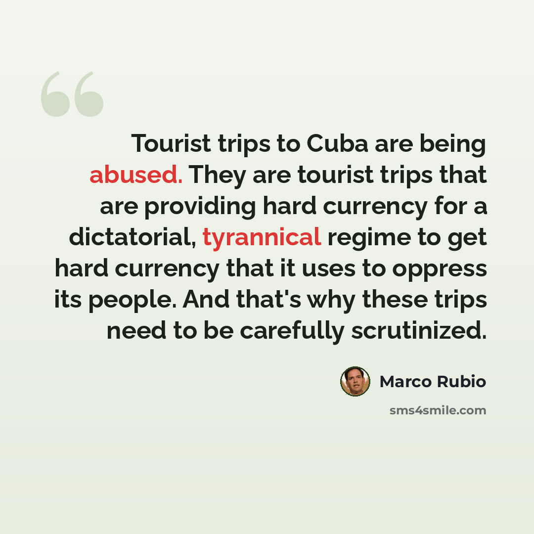 “Tourist trips to Cuba are being abused. They are tourist trips that are providing hard currency for a dictatorial, tyrannical regime to get hard currency that it uses to oppress its people. And that's why these trips need to be carefully scrutinized.” quote by Marco Rubio