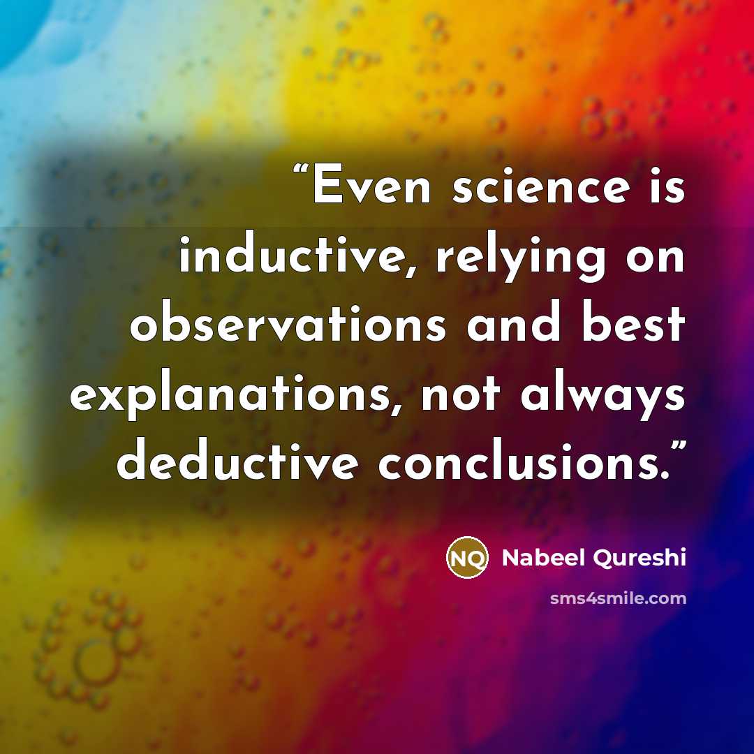 “Even science is inductive, relying on observations and best explanations, not always deductive conclusions.” quote by Nabeel Qureshi