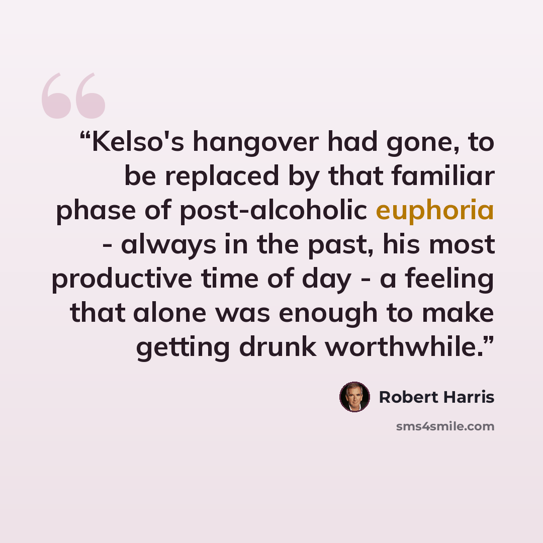 “Kelso's hangover had gone, to be replaced by that familiar phase of post-alcoholic euphoria - always in the past, his most productive time of day - a feeling that alone was enough to make getting drunk worthwhile.” quote by Robert Harris