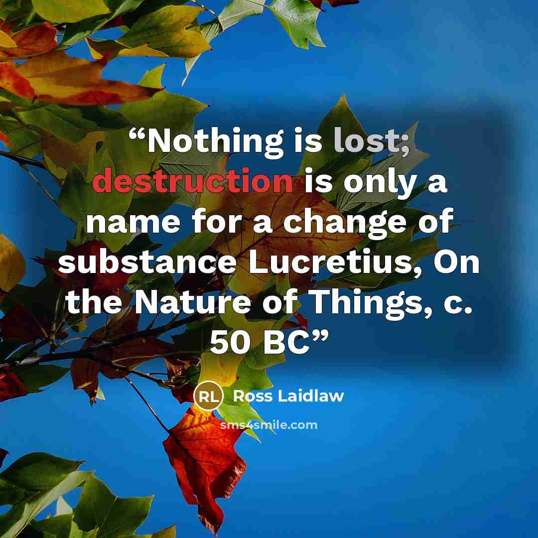 “Nothing is lost; destruction is only a name for a change of substance Lucretius, On the Nature of Things, c. 50 BC” quote by Ross Laidlaw