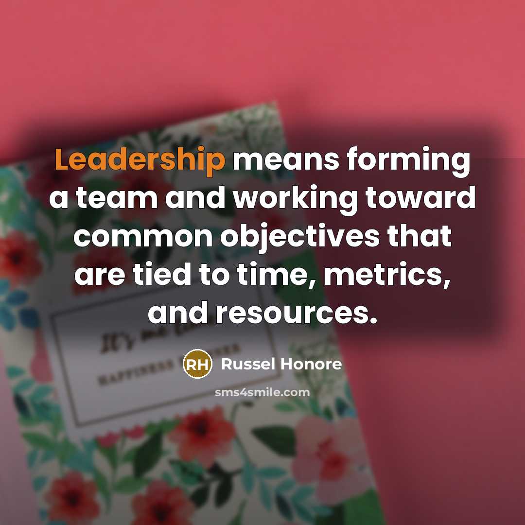 “Leadership means forming a team and working toward common objectives that are tied to time, metrics, and resources.” quote by Russel Honore
