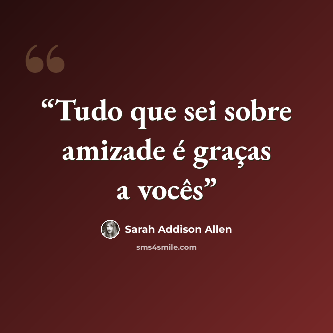 “Tudo que sei sobre amizade é graças a vocês” quote by Sarah Addison Allen
