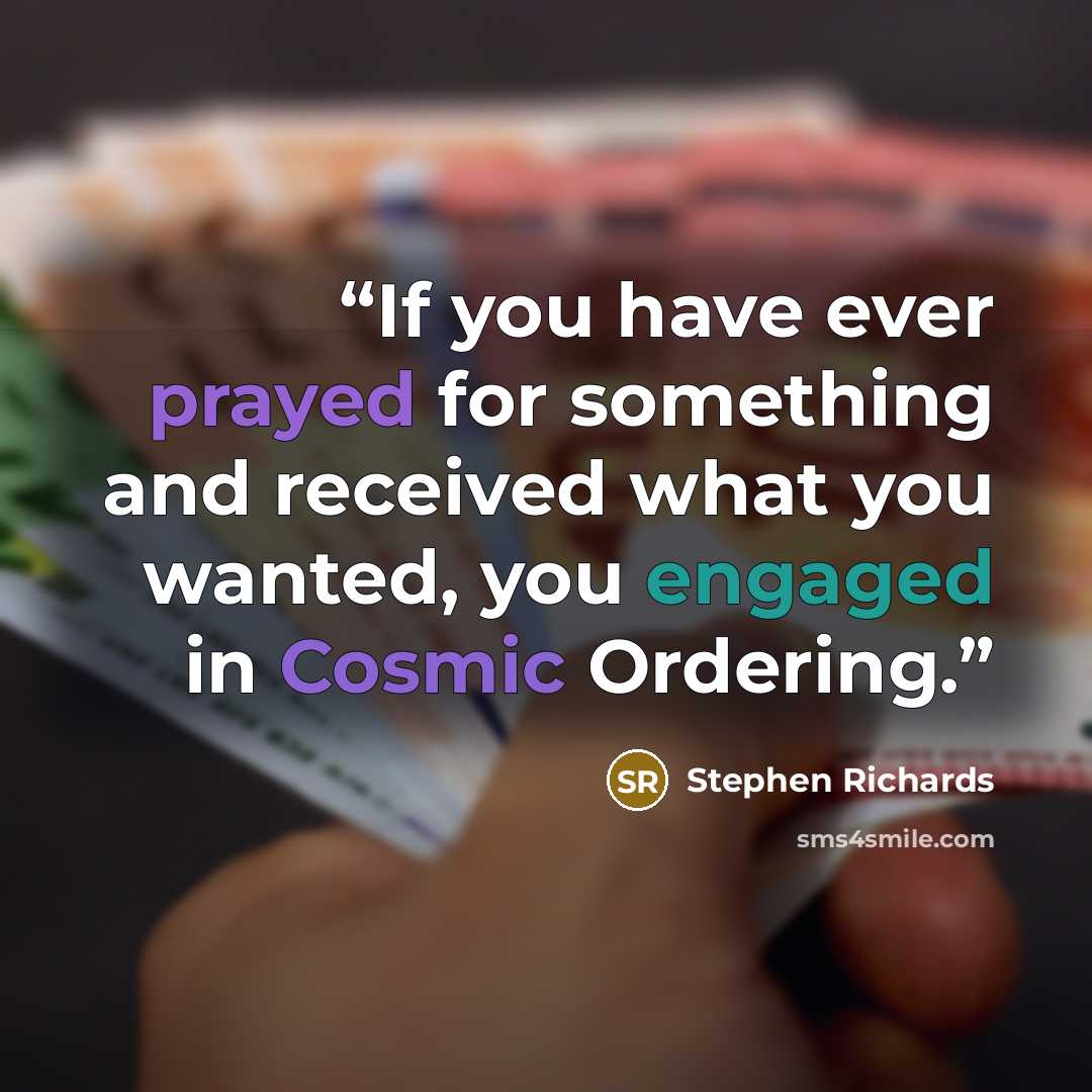 “If you have ever prayed for something and received what you wanted, you engaged in Cosmic Ordering.” quote by Stephen Richards