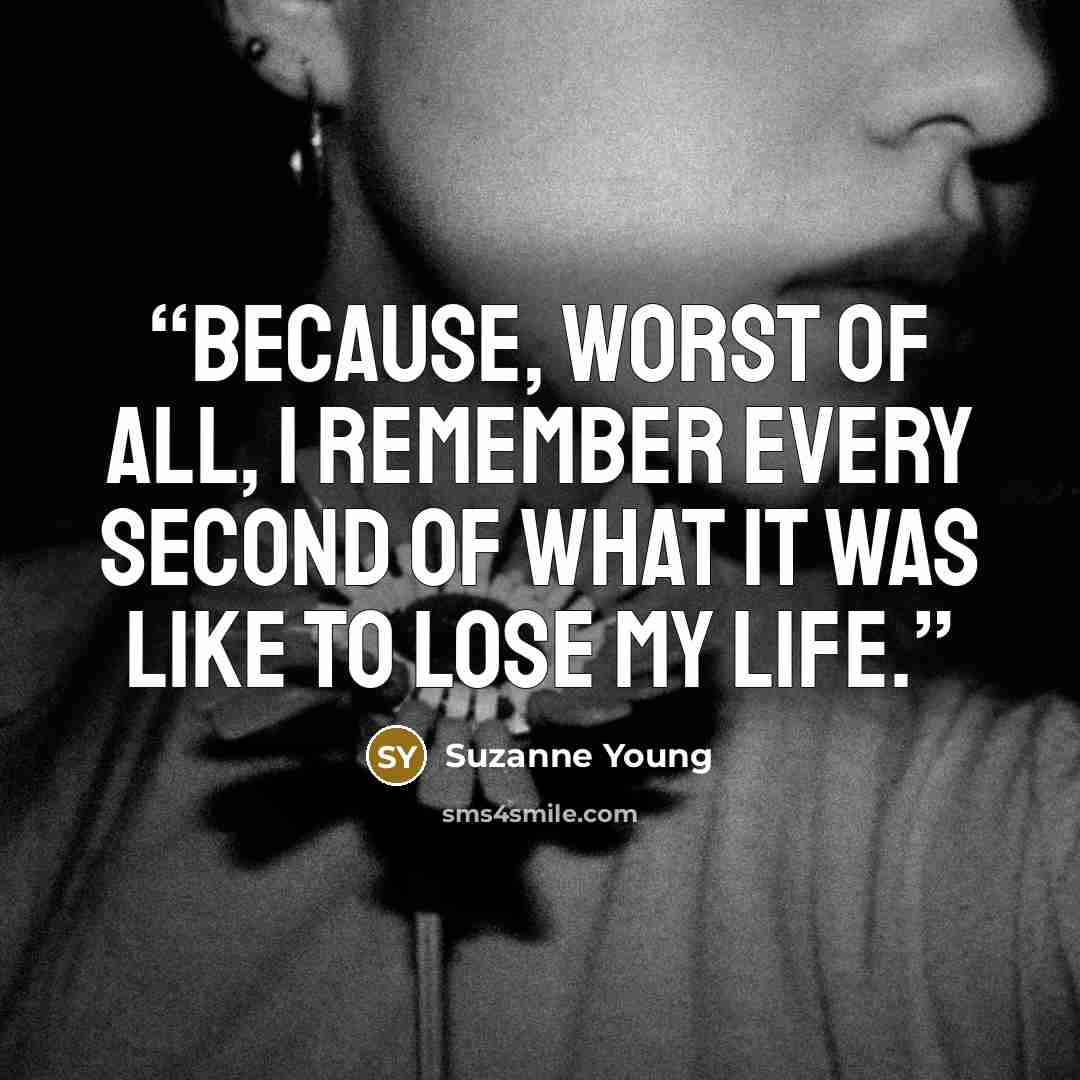 “Because, worst of all, I remember every second of what it was like to lose my life.” quote by Suzanne Young