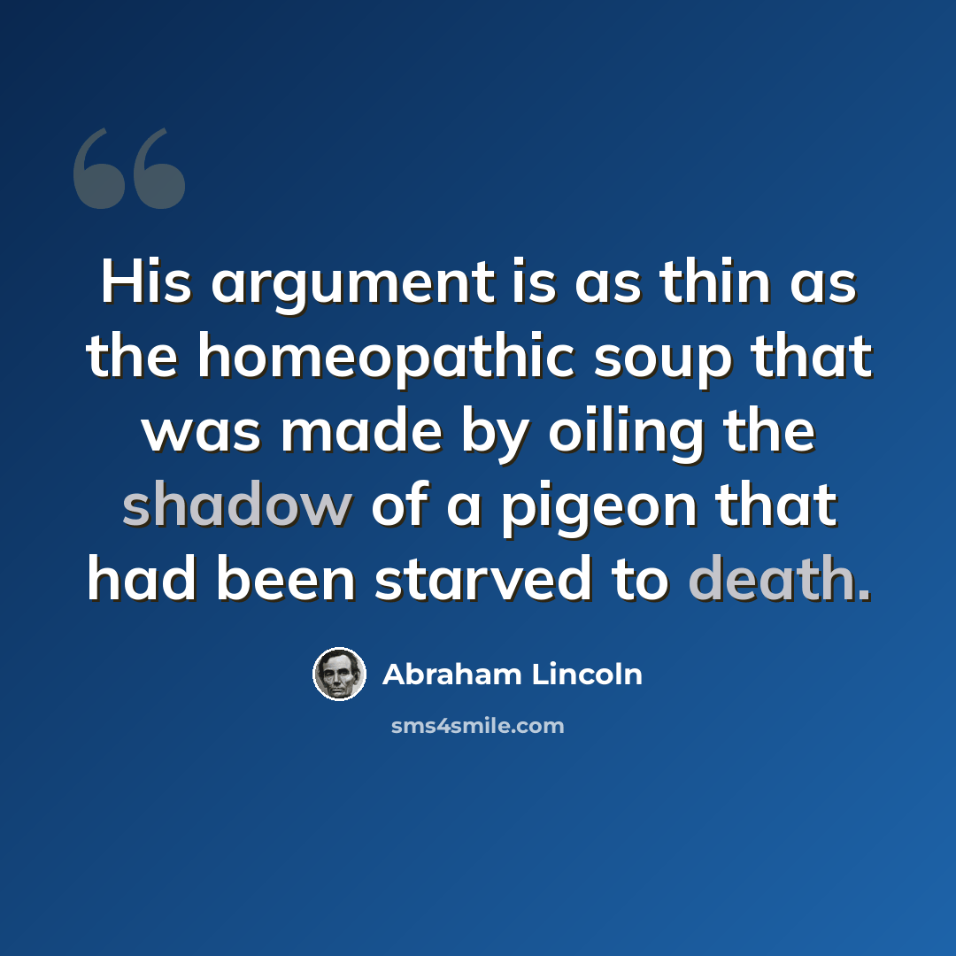 “His argument is as thin as the homeopathic soup that was made by oiling the shadow of a pigeon that had been starved to death.” quote by Abraham Lincoln