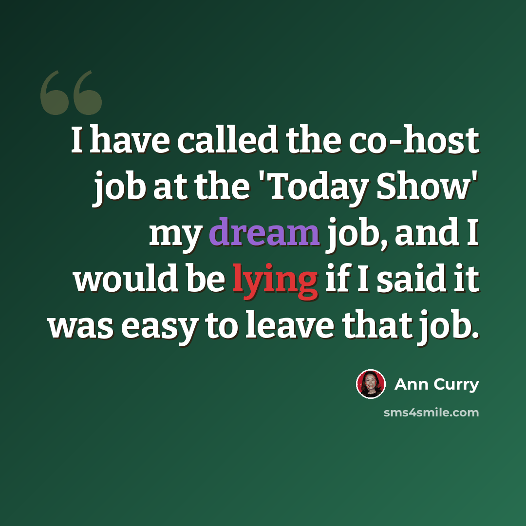 “I have called the co-host job at the 'Today Show' my dream job, and I would be lying if I said it was easy to leave that job.” quote by Ann Curry