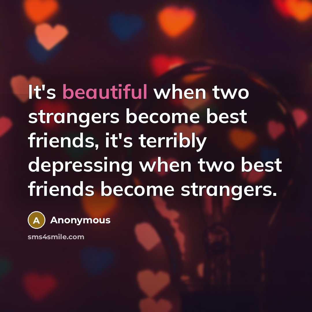 “It's beautiful when two strangers become best friends, it's terribly depressing when two best friends become strangers.” quote by Anonymous