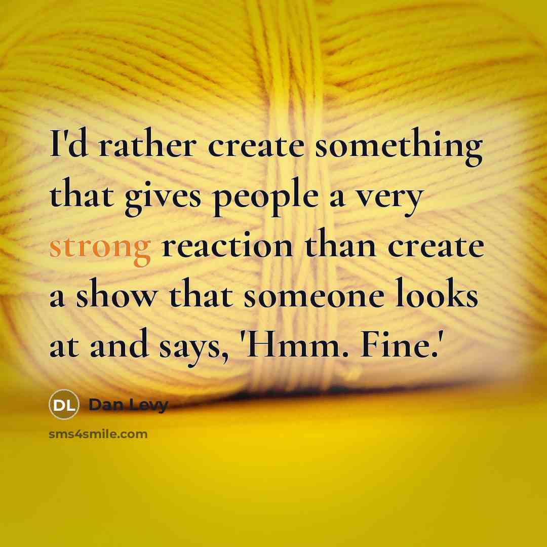 “I'd rather create something that gives people a very strong reaction than create a show that someone looks at and says, 'Hmm. Fine.'” quote by Dan Levy
