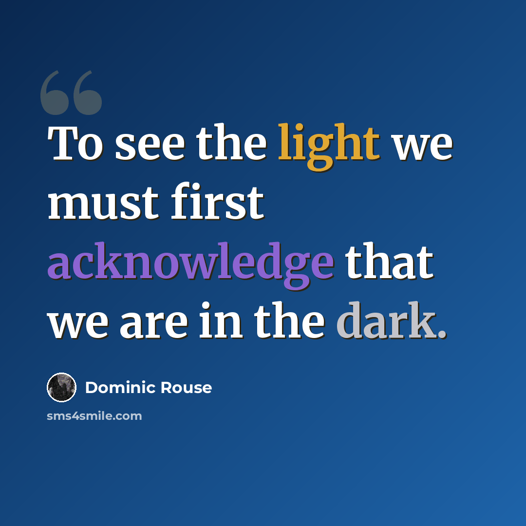 “To see the light we must first acknowledge that we are in the dark.” quote by Dominic Rouse