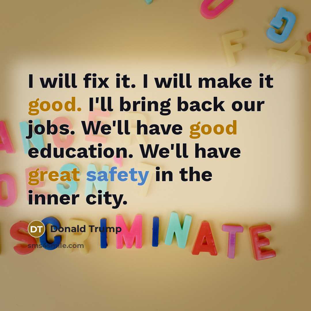 “I will fix it. I will make it good. I'll bring back our jobs. We'll have good education. We'll have great safety in the inner city.” quote by Donald Trump