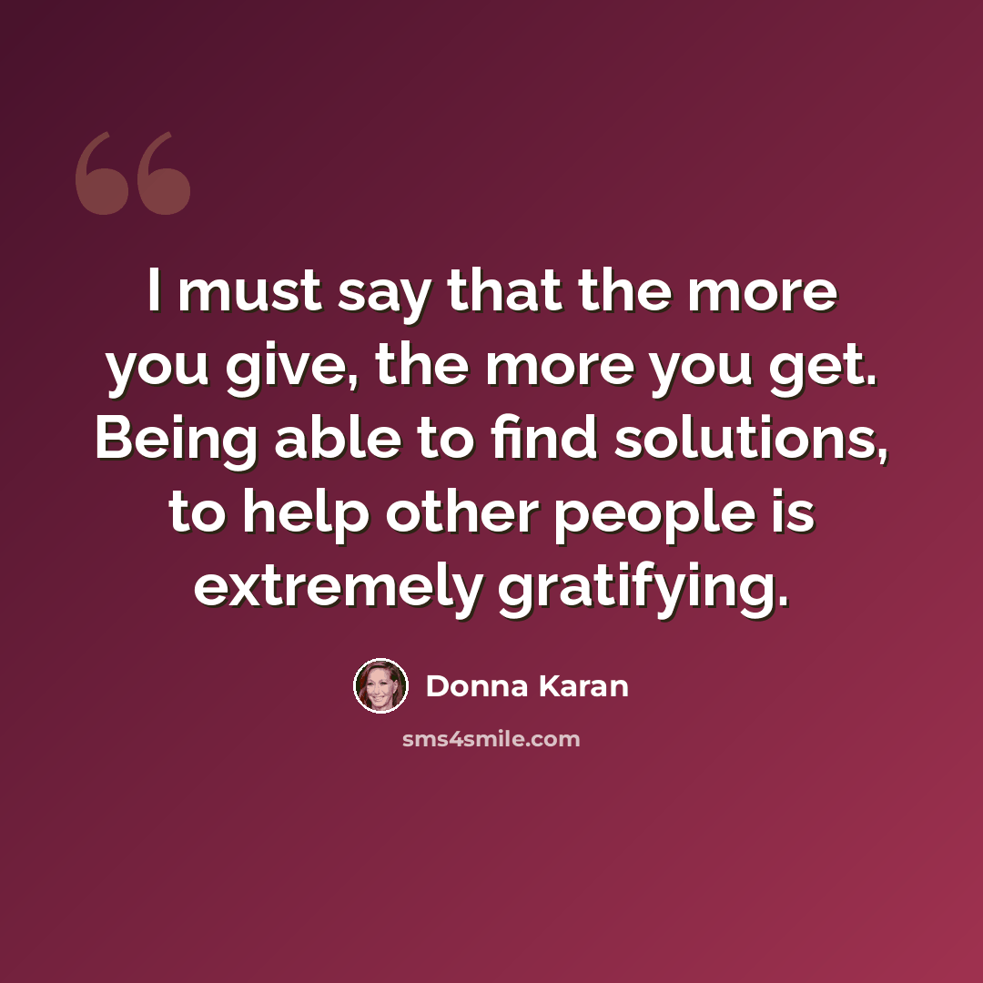 “I must say that the more you give, the more you get. Being able to find solutions, to help other people is extremely gratifying.” quote by Donna Karan
