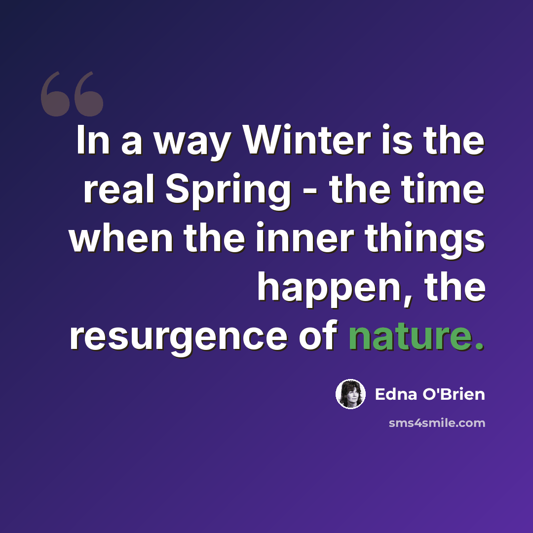 “In a way Winter is the real Spring - the time when the inner things happen, the resurgence of nature.” quote by Edna O'Brien