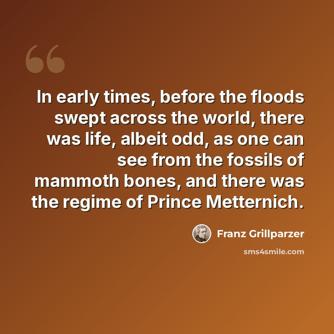 “In early times, before the floods swept across the world, there was life, albeit odd, as one can see from the fossils of mammoth bones, and there was the regime of Prince Metternich.” quote by Franz Grillparzer
