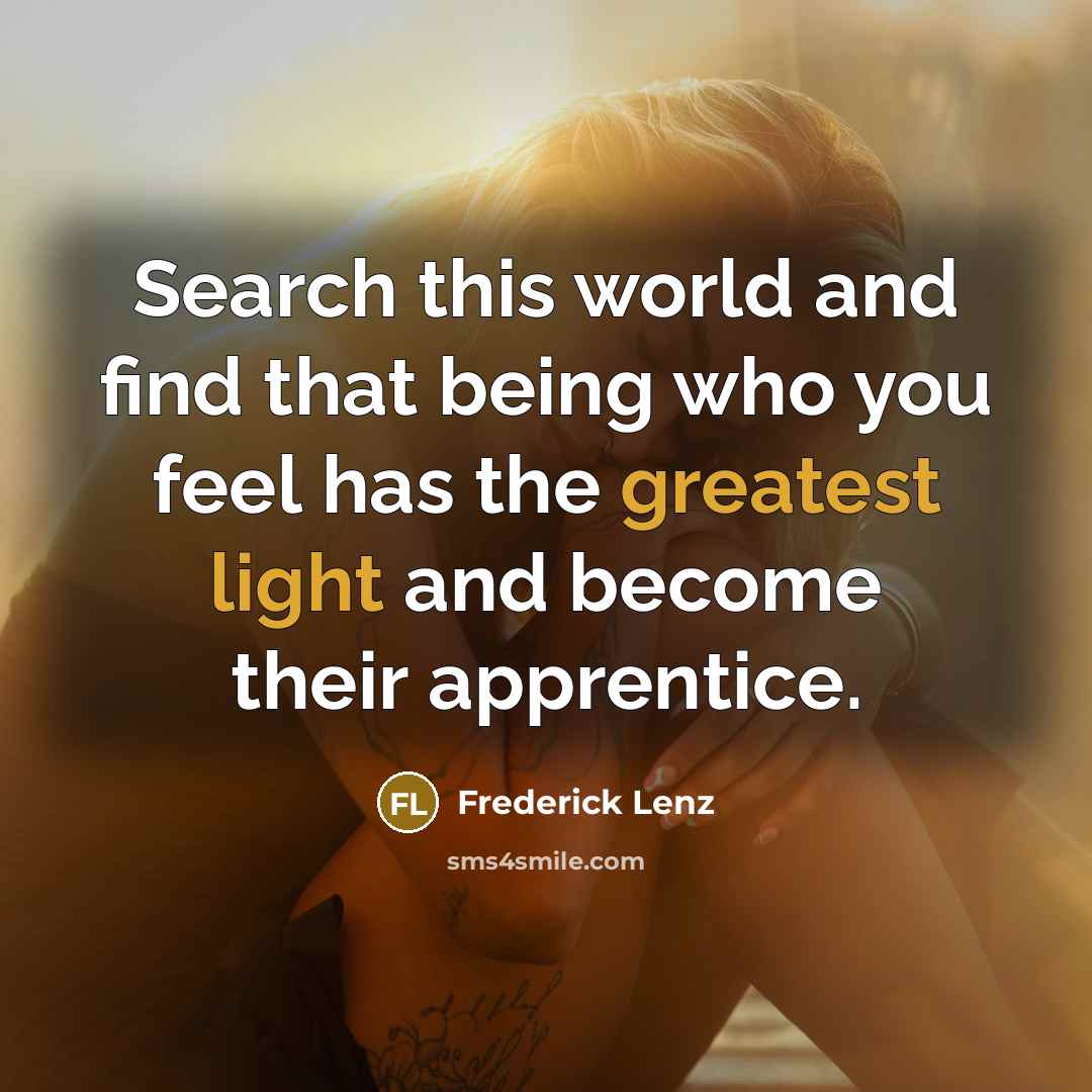“Search this world and find that being who you feel has the greatest light and become their apprentice.” quote by Frederick Lenz