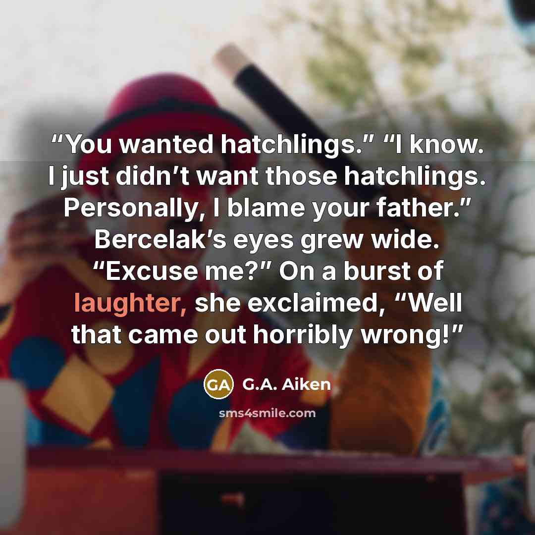 “You wanted hatchlings.” “I know. I just didn’t want those hatchlings. Personally, I blame your father.” Bercelak’s eyes grew wide. “Excuse me?” On a burst of laughter, she exclaimed, “Well that came out horribly wrong!” quote by G.A. Aiken