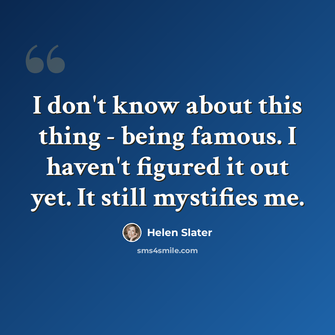 “I don't know about this thing - being famous. I haven't figured it out yet. It still mystifies me.” quote by Helen Slater