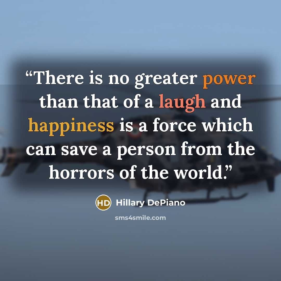 “There is no greater power than that of a laugh and happiness is a force which can save a person from the horrors of the world.” quote by Hillary DePiano