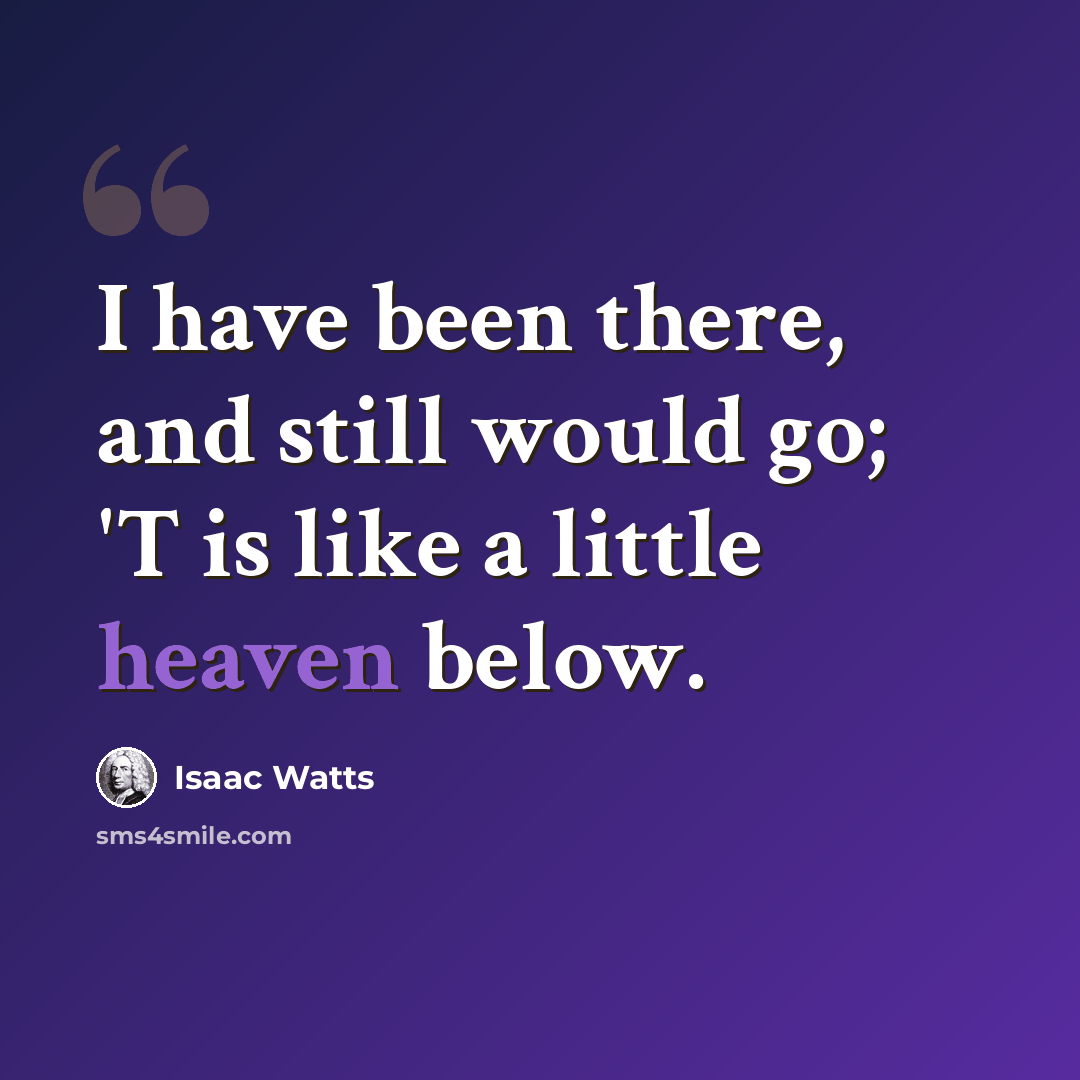 “I have been there, and still would go; 'T is like a little heaven below.” quote by Isaac Watts