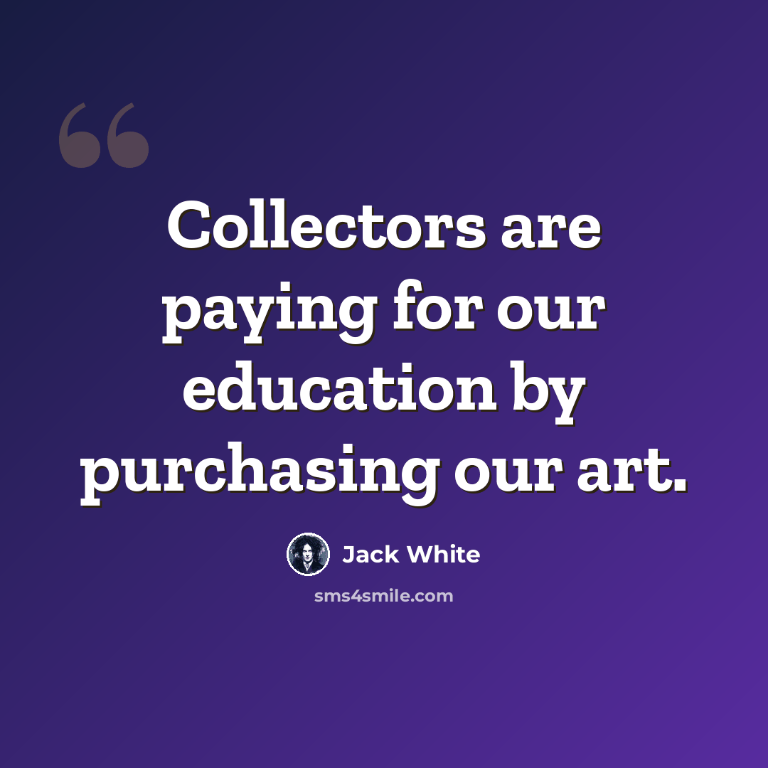 “Collectors are paying for our education by purchasing our art.” quote by Jack White