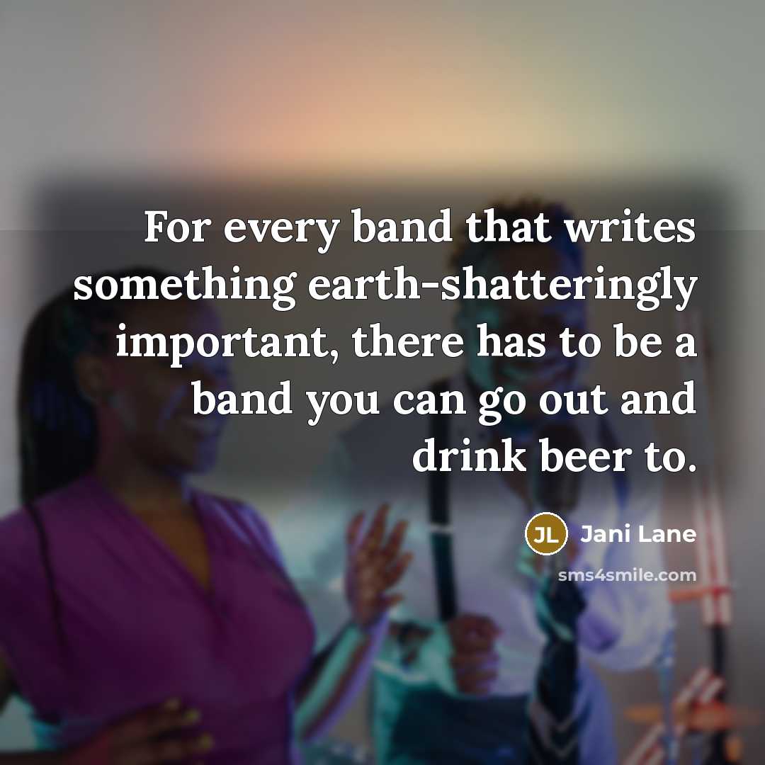 “For every band that writes something earth-shatteringly important, there has to be a band you can go out and drink beer to.” quote by Jani Lane