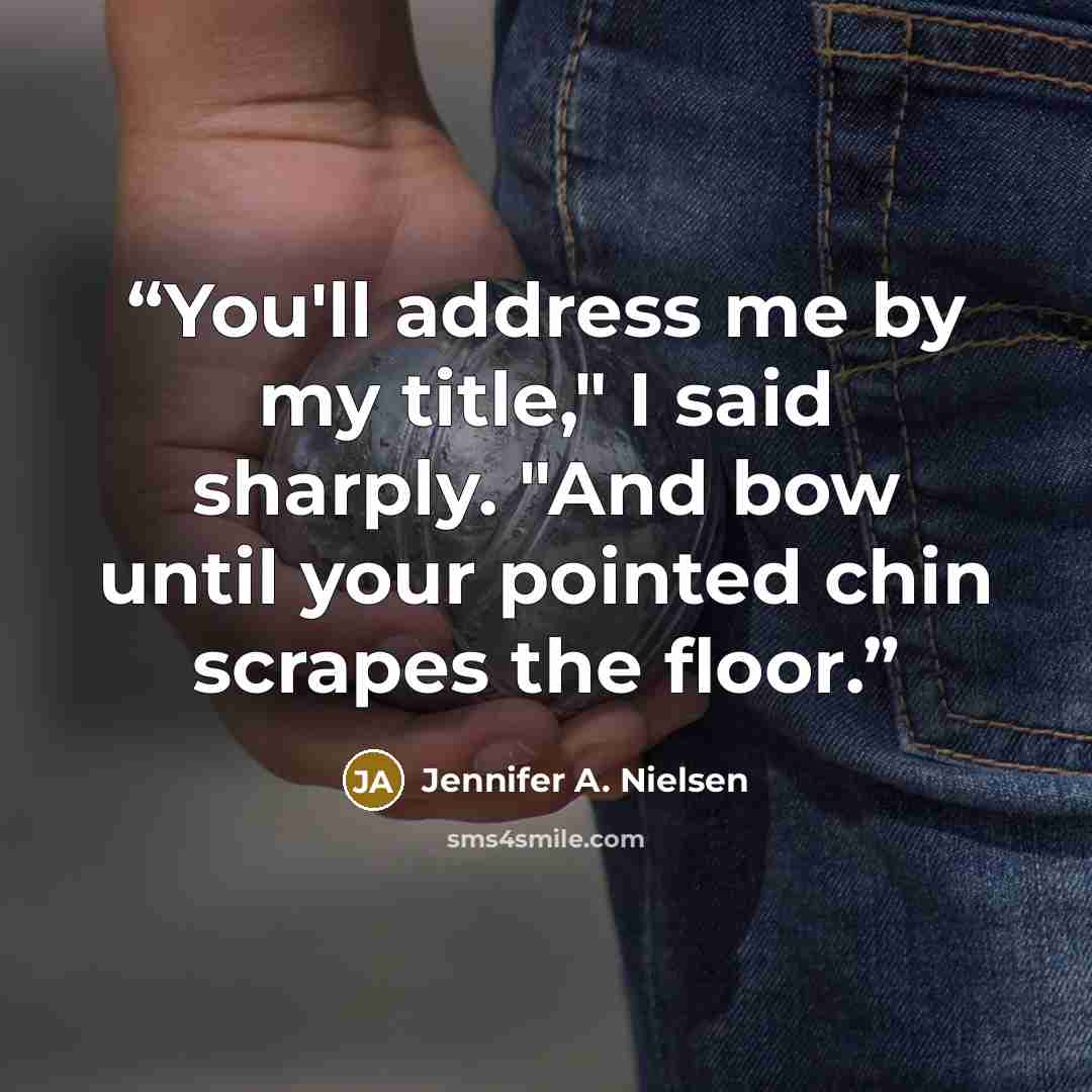 “You'll address me by my title," I said sharply. "And bow until your pointed chin scrapes the floor.” quote by Jennifer A. Nielsen