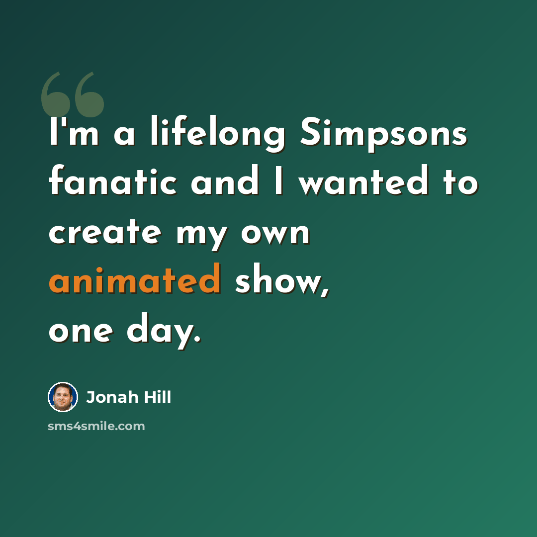 “I'm a lifelong Simpsons fanatic and I wanted to create my own animated show, one day.” quote by Jonah Hill