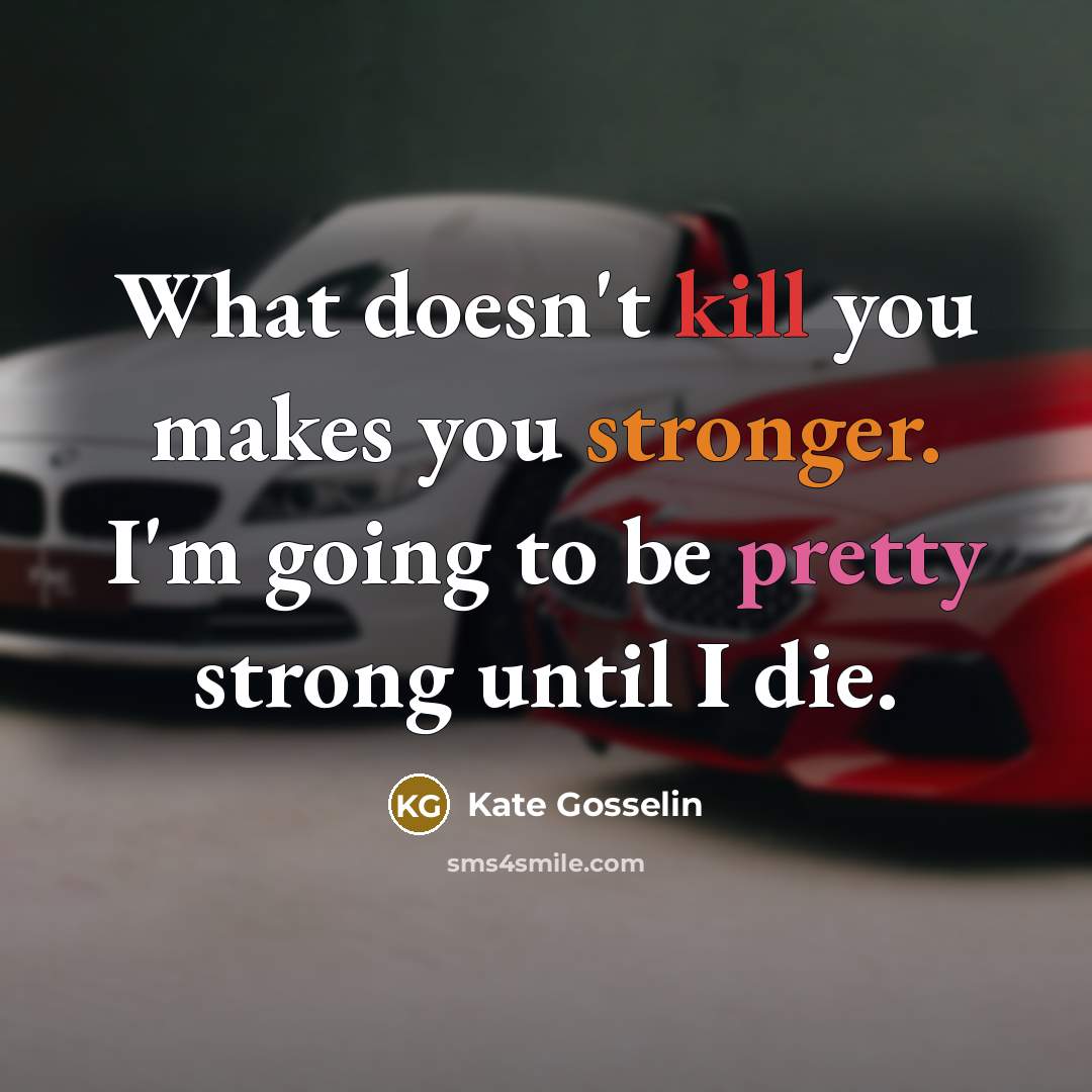 “What doesn't kill you makes you stronger. I'm going to be pretty strong until I die.” quote by Kate Gosselin