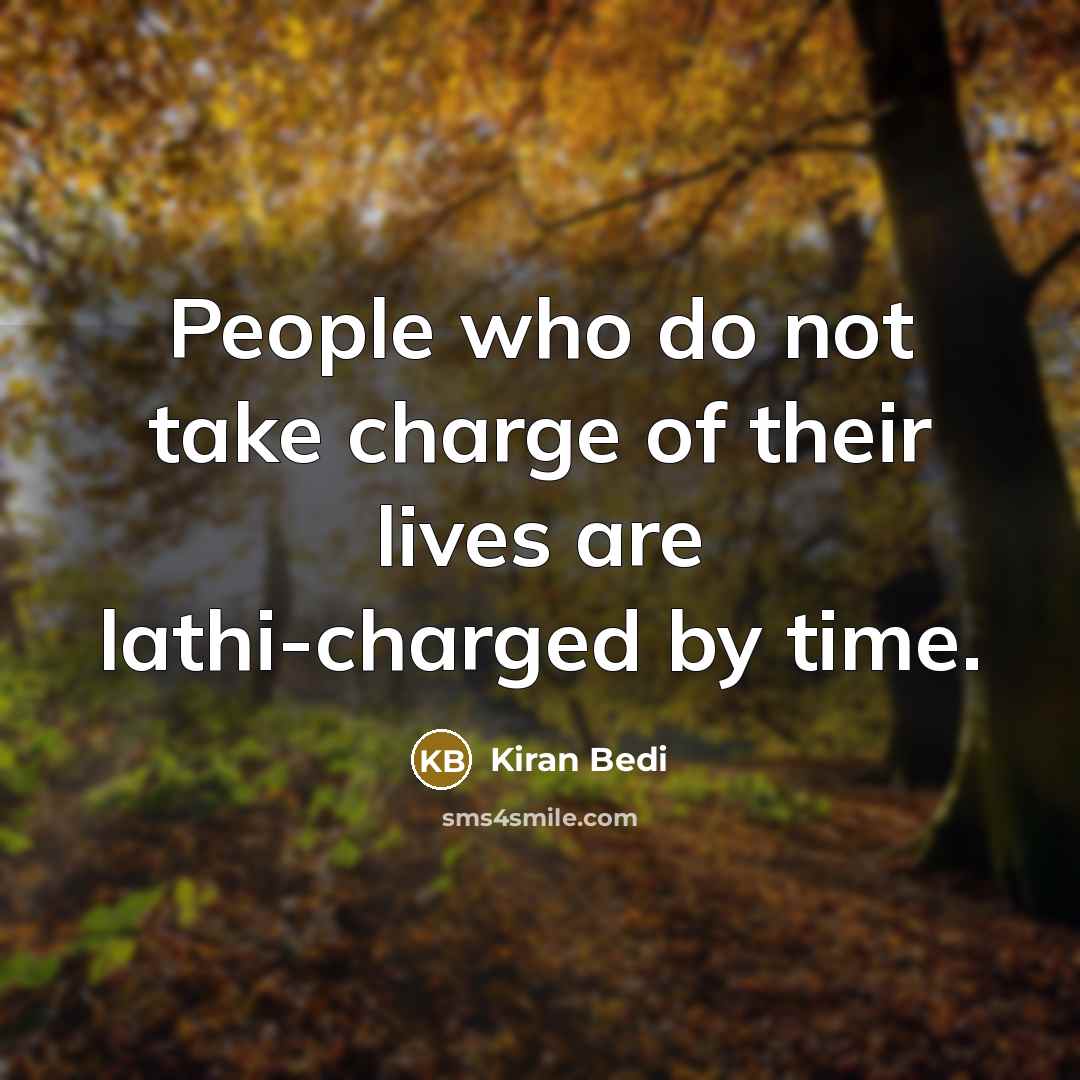 “People who do not take charge of their lives are lathi-charged by time.” quote by Kiran Bedi