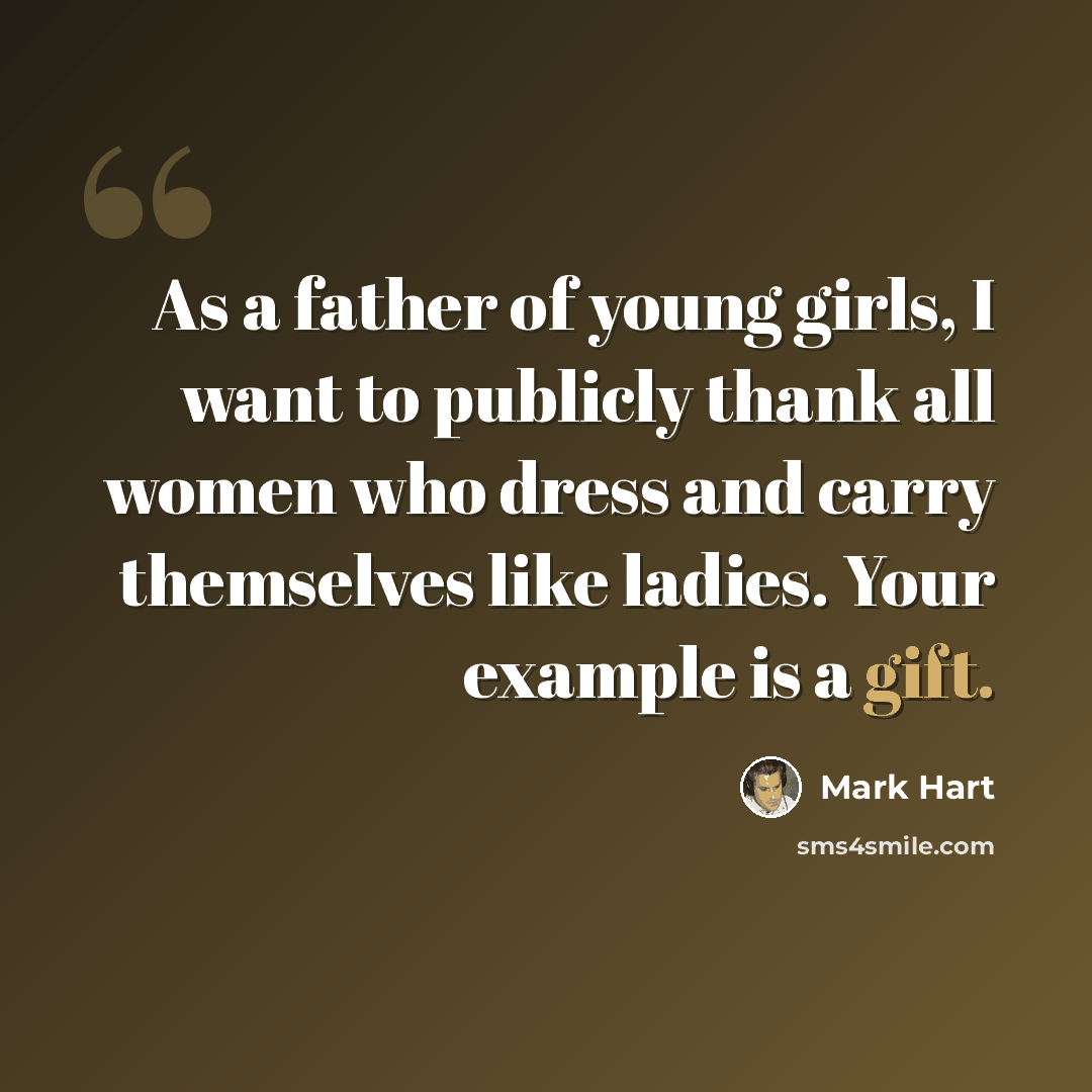 “As a father of young girls, I want to publicly thank all women who dress and carry themselves like ladies. Your example is a gift.” quote by Mark Hart