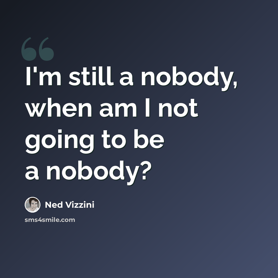 “I'm still a nobody, when am I not going to be a nobody?” quote by Ned Vizzini