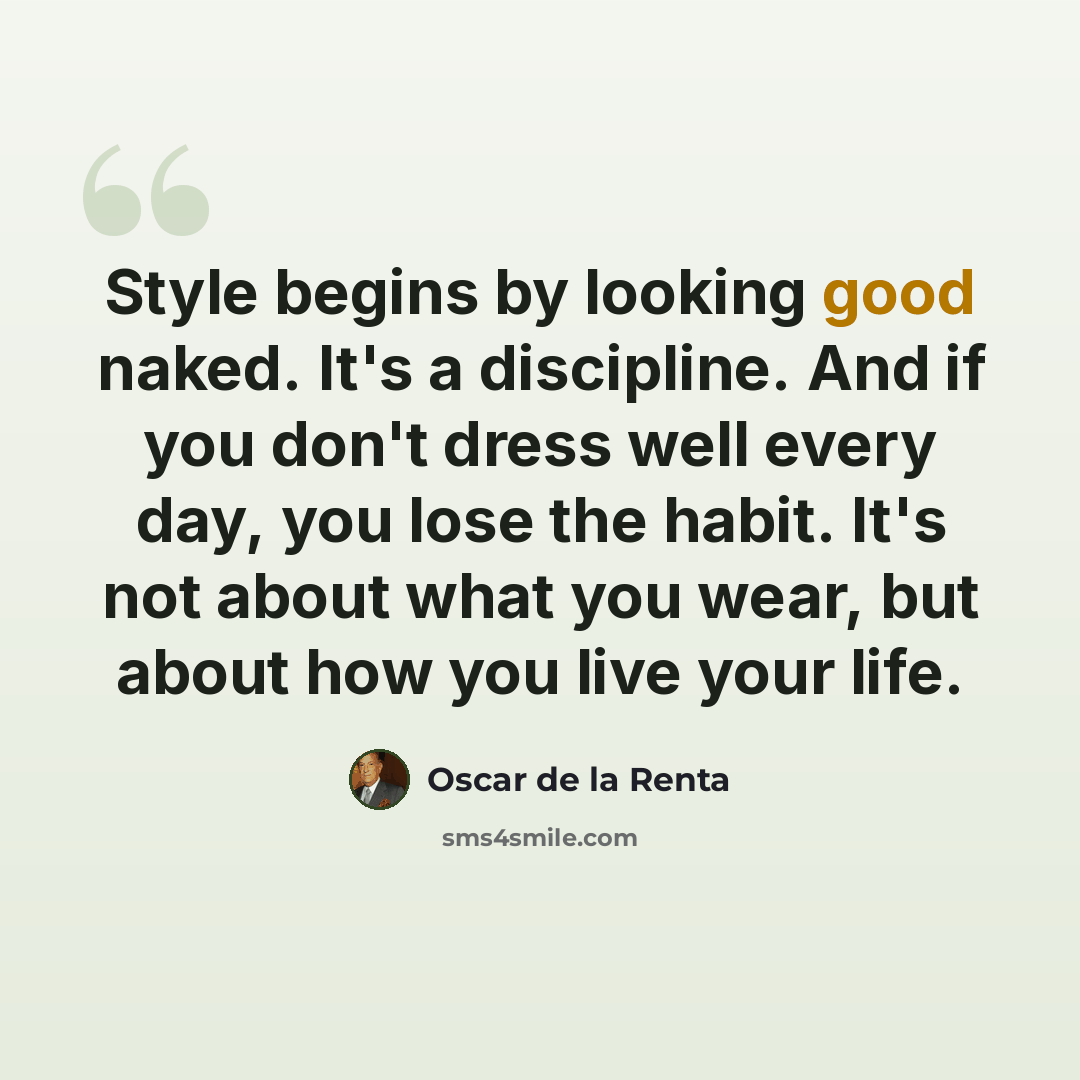 “Style begins by looking good naked. It's a discipline. And if you don't dress well every day, you lose the habit. It's not about what you wear, but about how you live your life.” quote by Oscar de la Renta