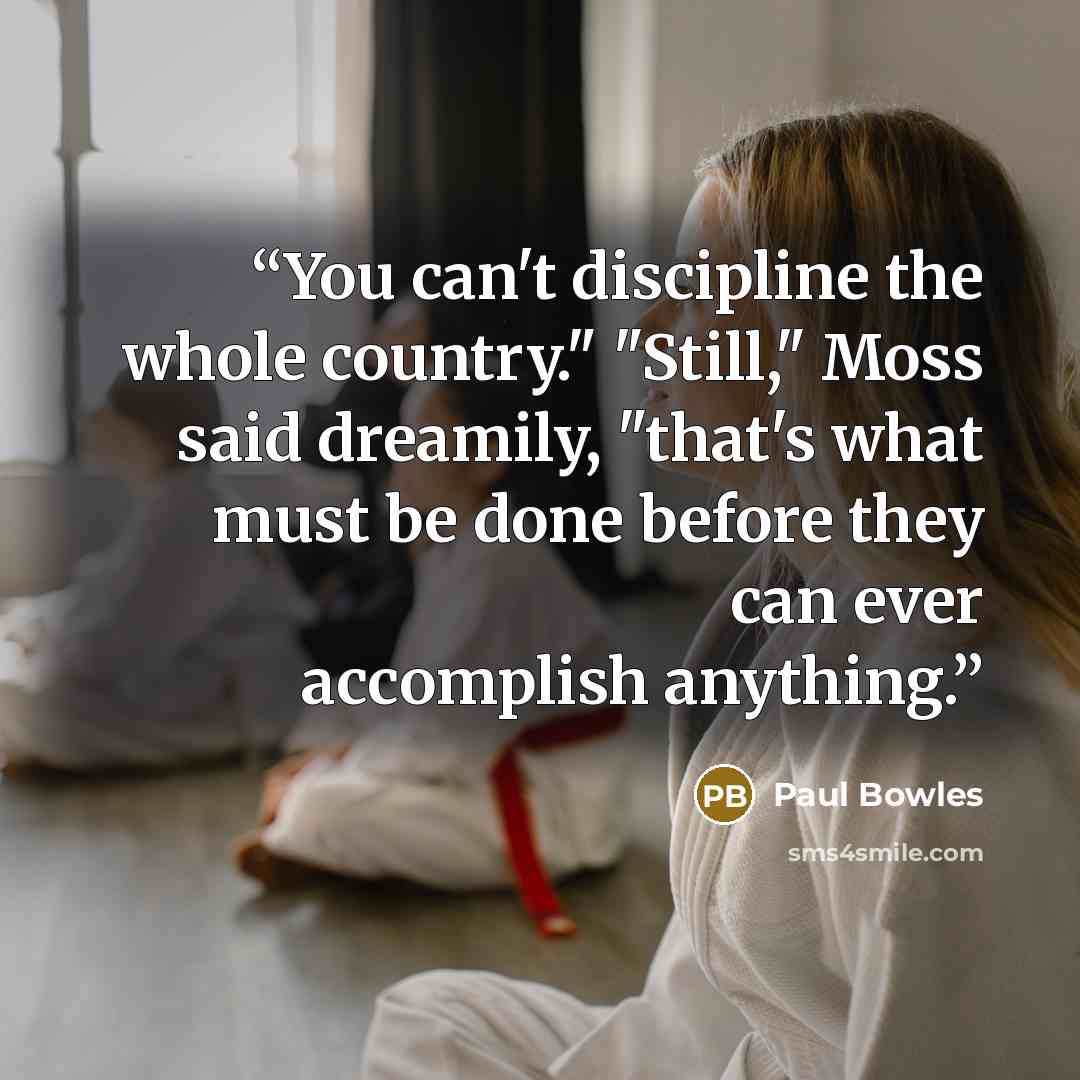 “You can't discipline the whole country." "Still," Moss said dreamily, "that's what must be done before they can ever accomplish anything.” quote by Paul Bowles