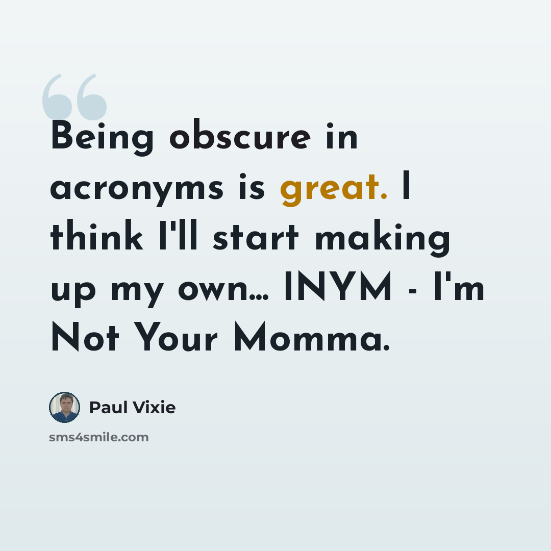“Being obscure in acronyms is great. I think I'll start making up my own... INYM - I'm Not Your Momma.” quote by Paul Vixie