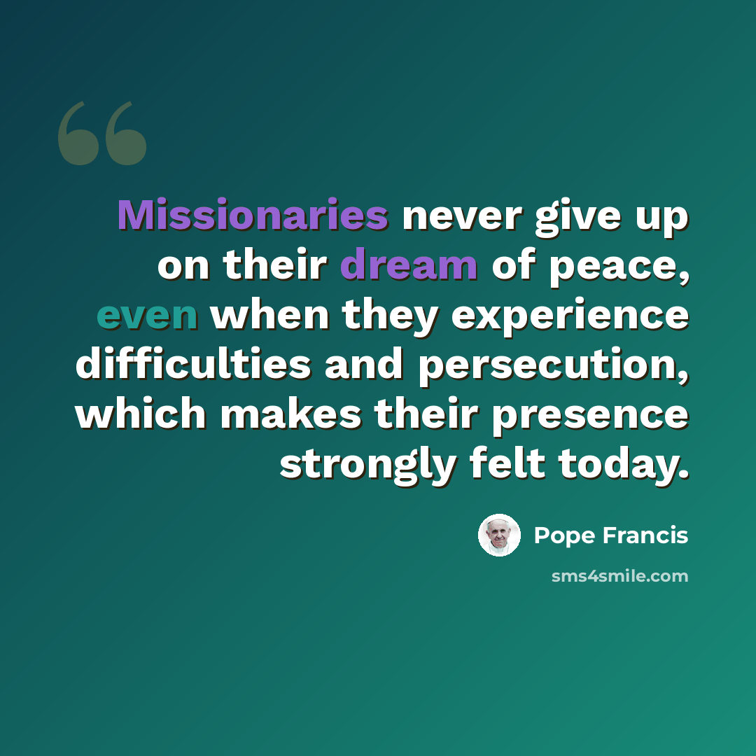 “Missionaries never give up on their dream of peace, even when they experience difficulties and persecution, which makes their presence strongly felt today.” quote by Pope Francis