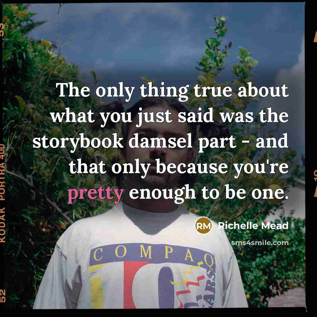 “The only thing true about what you just said was the storybook damsel part - and that only because you're pretty enough to be one.” quote by Richelle Mead