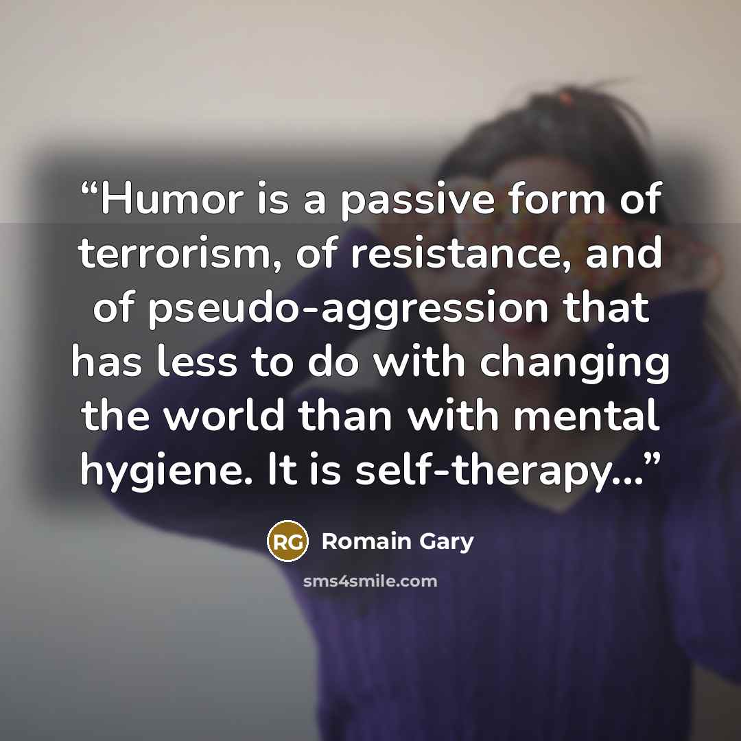 “Humor is a passive form of terrorism, of resistance, and of pseudo-aggression that has less to do with changing the world than with mental hygiene. It is self-therapy...” quote by Romain Gary
